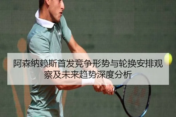 阿森纳赖斯首发竞争形势与轮换安排观察及未来趋势深度分析