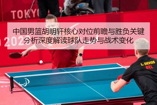 中国男篮胡明轩核心对位前瞻与胜负关键分析深度解读球队走势与战术变化