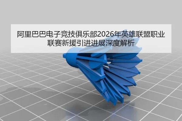 阿里巴巴电子竞技俱乐部2026年英雄联盟职业联赛新援引进进展深度解析